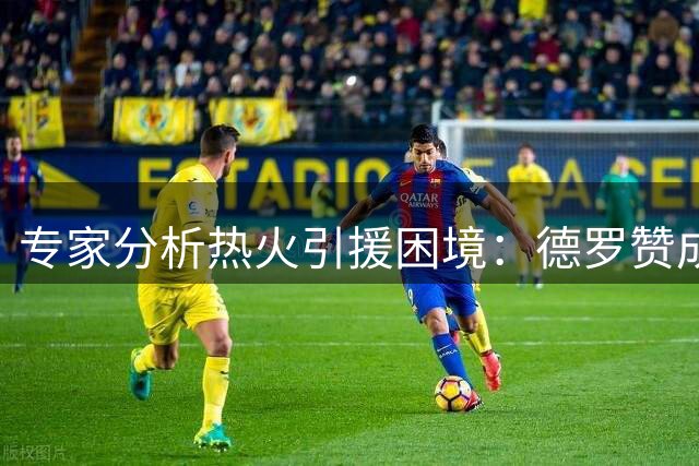专家分析热火引援困境：德罗赞成唯一选择但存投射短板