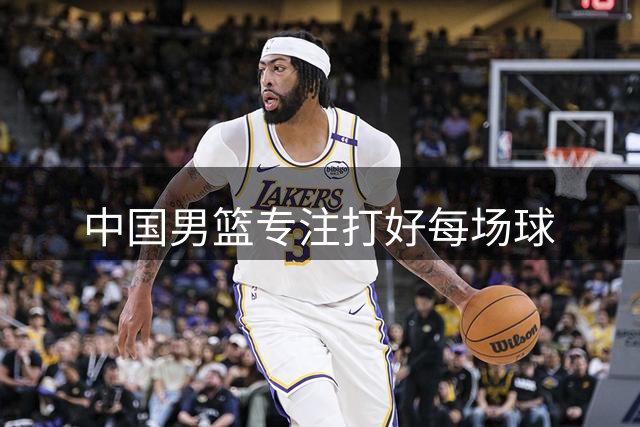 中国男篮专注打好每场球