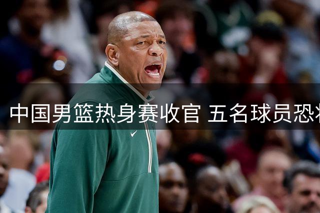 中国男篮热身赛收官 五名球员恐将无缘世预赛