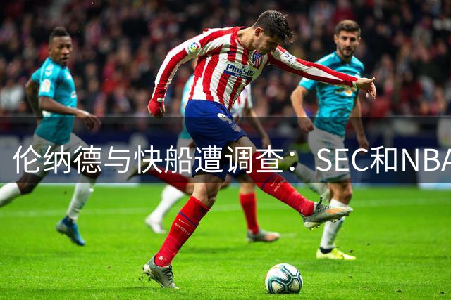 伦纳德与快船遭调查：SEC和NBA同时向赞助商要材料