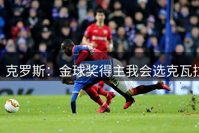 克罗斯：金球奖得主我会选克瓦拉茨赫利亚，但他很可能不会赢