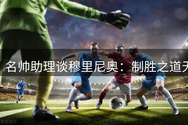 名帅助理谈穆里尼奥：制胜之道无人能及，善解球员需求