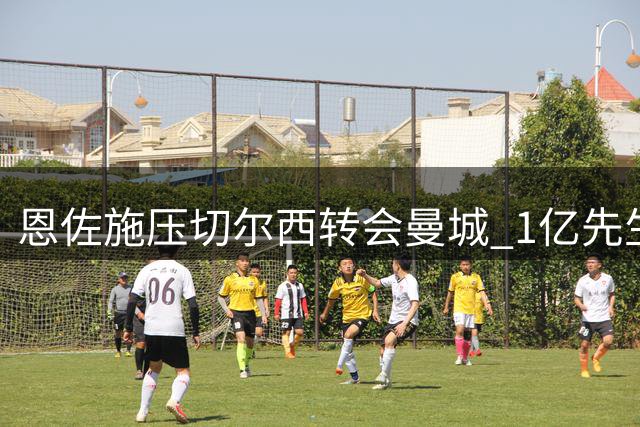 恩佐施压切尔西转会曼城 1亿先生拒绝登场