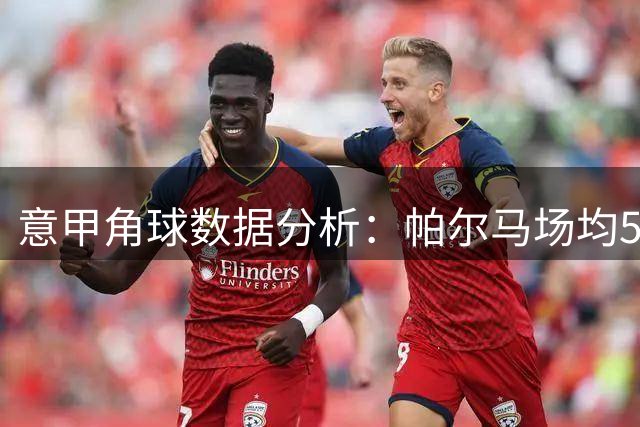 意甲角球数据分析：帕尔马场均5次 卡利亚里3.2次