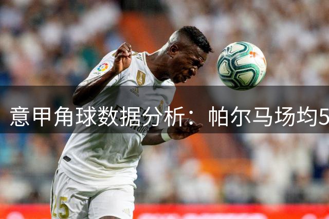 意甲角球数据分析：帕尔马场均5次 卡利亚里3.2次