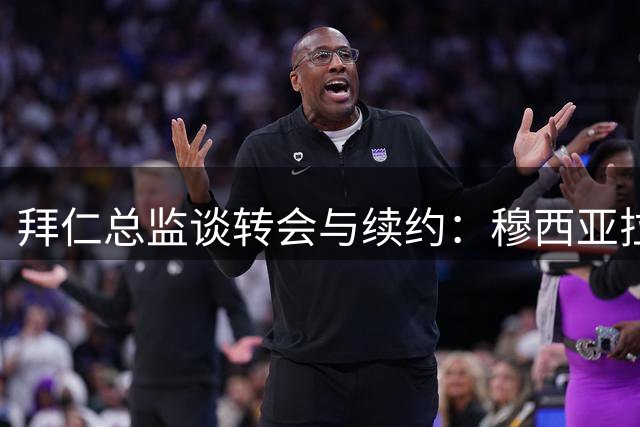 拜仁总监谈转会与续约：穆西亚拉或复出 首要目标是赢球