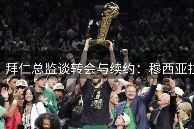 拜仁总监谈转会与续约：穆西亚拉或复出 首要目标是赢球