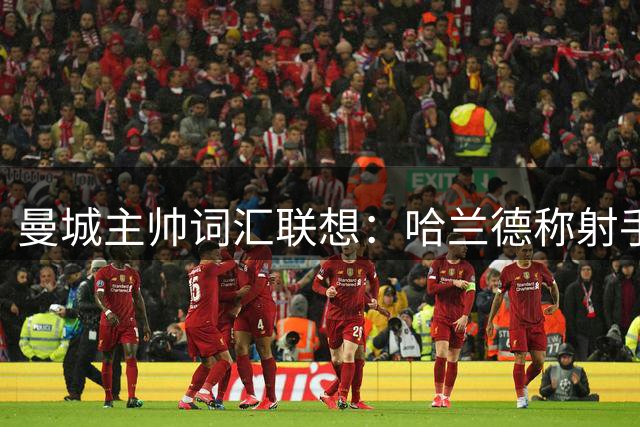 曼城主帅词汇联想：哈兰德称射手 梅西是天才 足球即生命