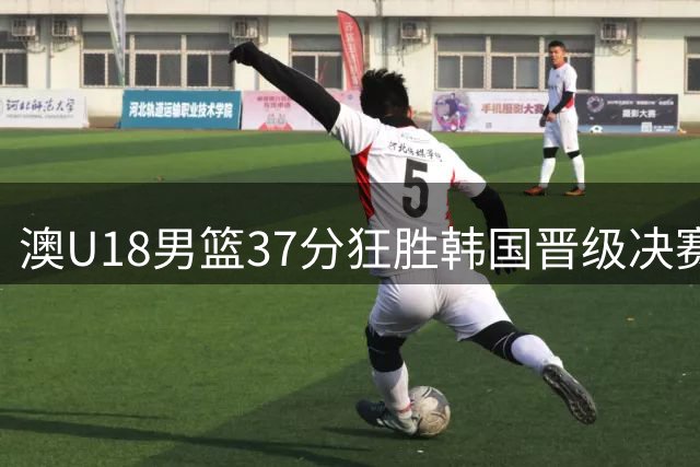 澳U18男篮37分狂胜韩国晋级决赛 将迎战中国男篮终极考验
