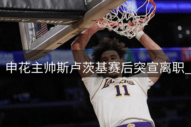 申花主帅斯卢茨基赛后突宣离职 本赛季中超第五位下课教头