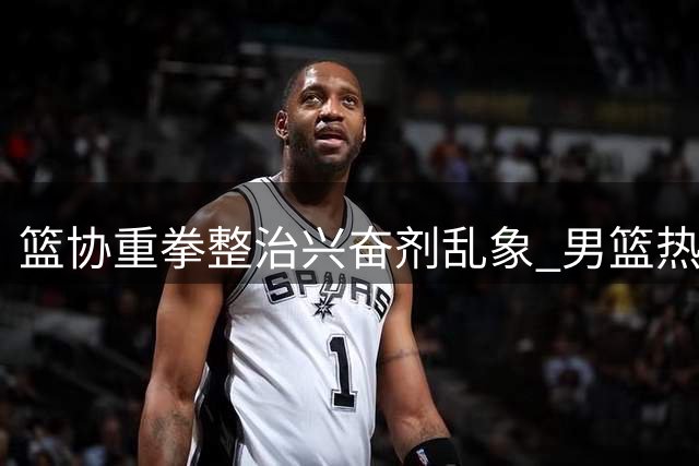 篮协重拳整治兴奋剂乱象 男篮热身赛暴露致命短板