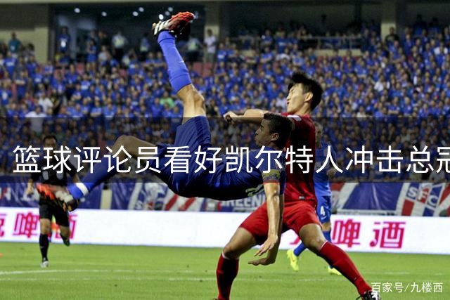 篮球评论员看好凯尔特人冲击总冠军