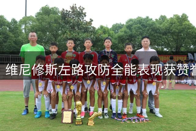 维尼修斯左路攻防全能表现获赞誉
