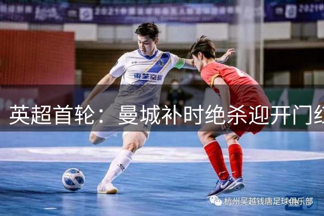 英超首轮：曼城补时绝杀迎开门红 维拉惨败爆冷门
