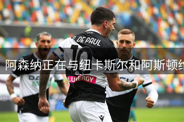 阿森纳正在与纽卡斯尔和阿斯顿维拉竞争普雷斯托尼