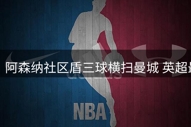 阿森纳社区盾三球横扫曼城 英超最新夺冠赔率出炉