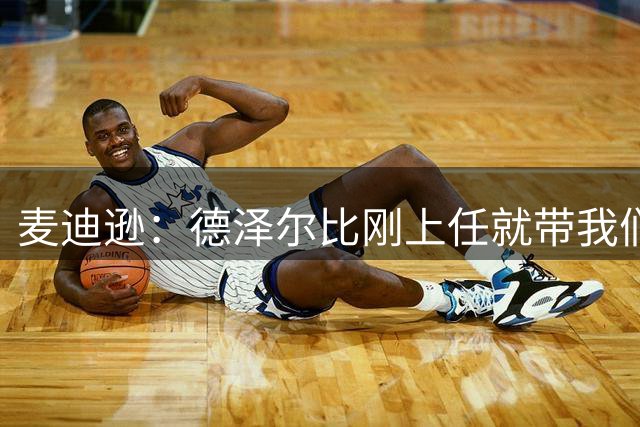 麦迪逊：德泽尔比刚上任就带我们去喝酒放松，增进球队的凝聚力