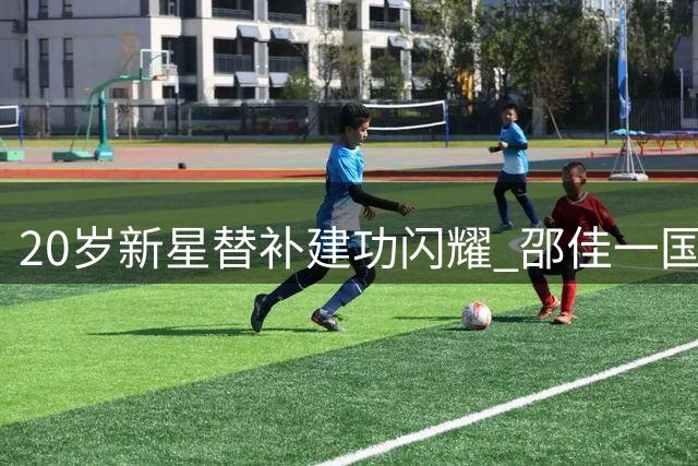 20岁新星替补建功闪耀 邵佳一国足选材再添利器